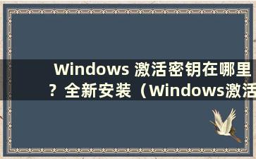 Windows 激活密钥在哪里？全新安装（Windows激活密码在哪里）